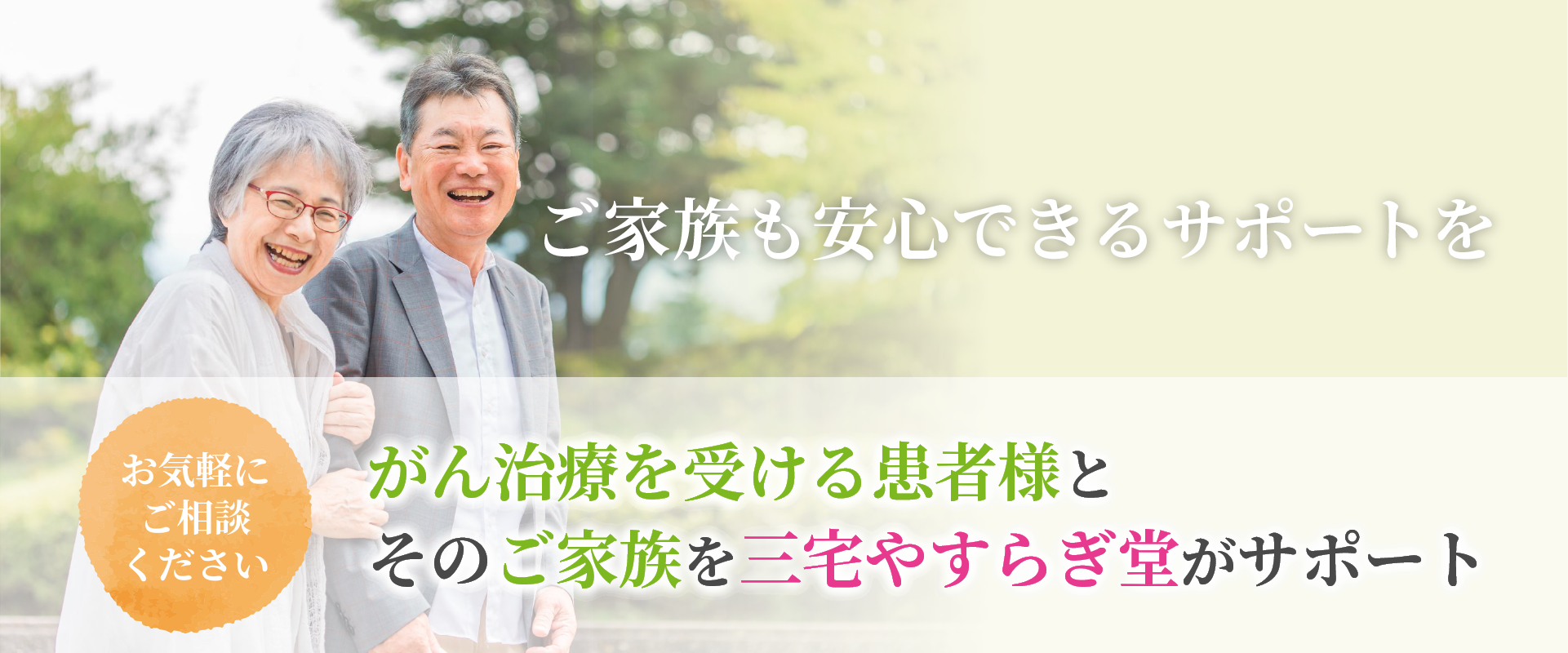 ご家族も安心できるサポートを がん治療を受ける患者様とそのご家族を三宅やすらぎ堂がサポート お気軽にご相談ください